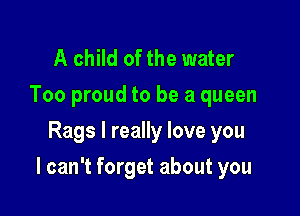 A child of the water
Too proud to be a queen
Rags I really love you

I can't forget about you