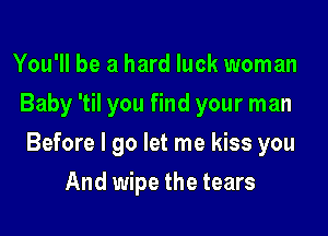 You'll be a hard luck woman
Baby 'til you find your man

Before I go let me kiss you

And wipe the tears