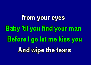 from your eyes
Baby 'til you find your man

Before I go let me kiss you

And wipe the tears