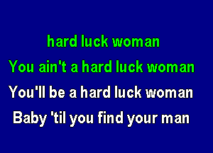 hard luck woman
You ain't a hard luck woman
You'll be a hard luck woman
Baby 'til you find your man