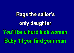 Rags the sailor's
only daughter
You'll be a hard luck woman

Baby 'til you find your man