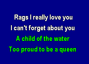 Rags I really love you
I can't forget about you
A child of the water

Too proud to be a queen