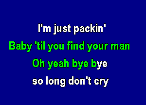 I'm just packin'
Baby 'til you find your man
Oh yeah bye bye

so long don't cry