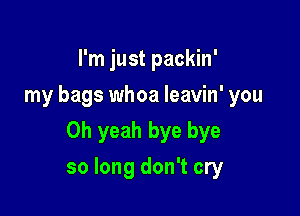 I'm just packin'
my bags whoa Ieavin' you
Oh yeah bye bye

so long don't cry