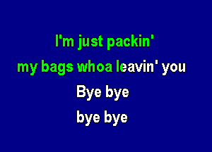 I'm just packin'

my bags whoa Ieavin' you

Bye bye
bye bye