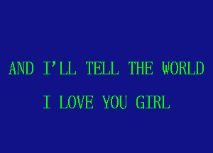 AND PLL TELL THE WORLD
I LOVE YOU GIRL