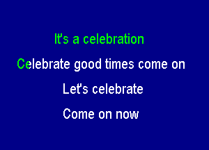It's a celebration

Celebrate good times come on

Lefs celebrate

Come on now