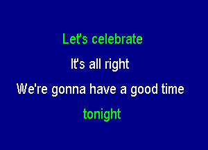 Lefs celebrate
Ifs all right

We're gonna have a good time

tonight