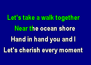 Let's take a walk together
Nearthe ocean shore
Hand in hand you and l

Let's cherish every moment