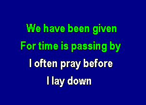 We have been given

For time is passing by

I often pray before
I lay down