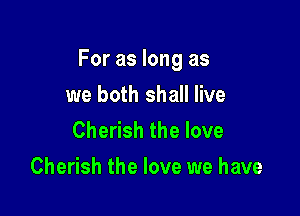 For as long as

we both shall live
Cherish the love
Cherish the love we have