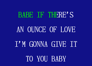 BABE IF THERE S
AN OUNCE OF LOVE
I M GONNA GIVE IT

TO YOU BABY I