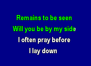 Remains to be seen
Will you be by my side

I often pray before

I lay down