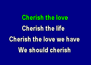 Cherish the love
Cherish the life

Cherish the love we have
We should cherish