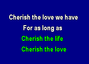 Cherish the love we have

For as long as

Cherish the life
Cherish the love