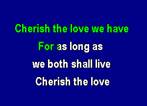 Cherish the love we have

For as long as

we both shall live
Cherish the love