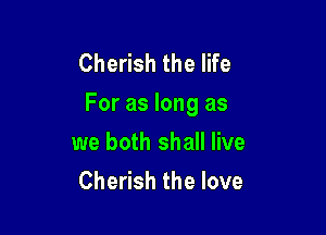 Cherish the life
For as long as

we both shall live
Cherish the love
