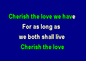 Cherish the love we have

For as long as

we both shall live
Cherish the love