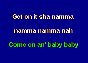 Get on it sha namma

namma namma nah

Come on an' baby baby