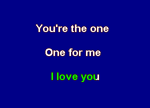 You're the one

One for me

I love you