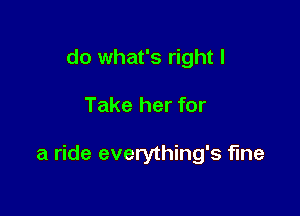 do what's right I

Take her for

a ride everything's fine