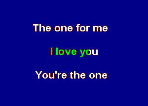 The one for me

I love you

You're the one