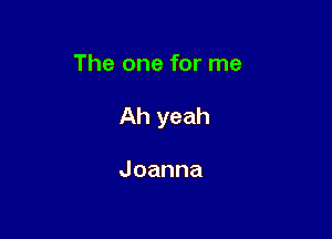 The one for me

Ah yeah

Joanna