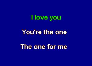 I love you

You're the one

The one for me