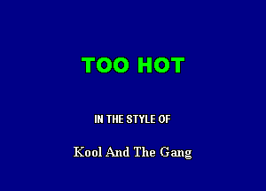 TOO HOT

IN THE STYLE 0F

Kool And The Gang