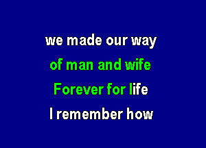 we made our way

of man and wife
Forever for life
lremember how