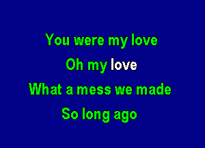 You were my love
Oh my love
What a mess we made

So long ago