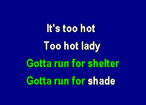 It's too hot
Too hot lady

Gotta run for shelter
Gotta run for shade