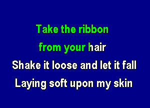 Take the ribbon

from your hair
Shake it loose and let it fall

Laying soft upon my skin