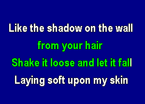 Like the shadow on the wall
from your hair
Shake it loose and let it fall

Laying soft upon my skin
