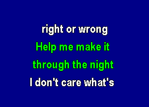 right or wrong
Help me make it

through the night

I don't care what's