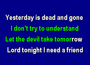 Yesterday is dead and gone
I don't try to understand
Let the devil take tomorrow
Lord tonight I need a friend