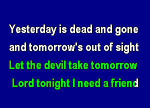 Yesterday is dead and gone
and tomorrow's out of sight
Let the devil take tomorrow
Lord tonight I need a friend