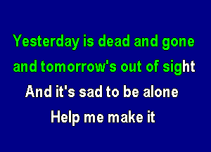 Yesterday is dead and gone

and tomorrow's out of sight
And it's sad to be alone
Help me make it