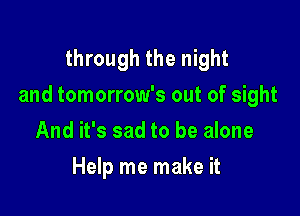 through the night

and tomorrow's out of sight

And it's sad to be alone
Help me make it