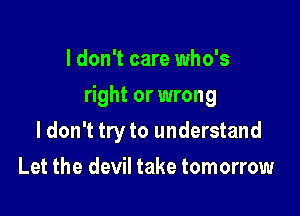 I don't care who's

right or wrong

ldon't try to understand
Let the devil take tomorrow