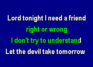 Lord tonight I need a friend

right or wrong

ldon't try to understand
Let the devil take tomorrow