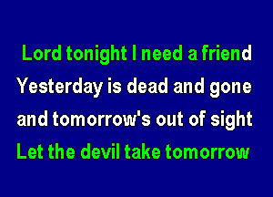 Lord tonight I need a friend
Yesterday is dead and gone
and tomorrow's out of sight
Let the devil take tomorrow