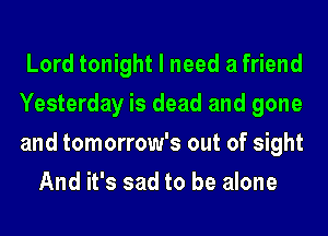 Lord tonight I need a friend
Yesterday is dead and gone
and tomorrow's out of sight

And it's sad to be alone