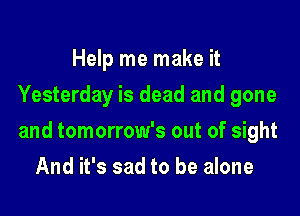 Help me make it
Yesterday is dead and gone

and tomorrow's out of sight

And it's sad to be alone