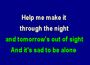 Help me make it
through the night

and tomorrow's out of sight

And it's sad to be alone