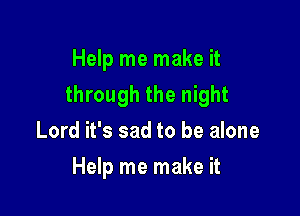 Help me make it

through the night

Lord it's sad to be alone
Help me make it