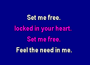 Set me free.

Feel the need in me.