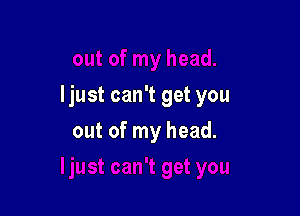 ljust can't get you

out of my head.