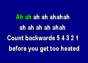 Ah ah ah ah ahahah
ah ah ah ah ahah
Count backwards 5 4 3 2 1

before you get too heated