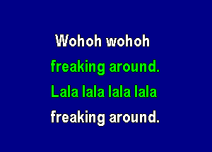 Wohoh wohoh
freaking around.
Lala lala lala lala

freaking around.